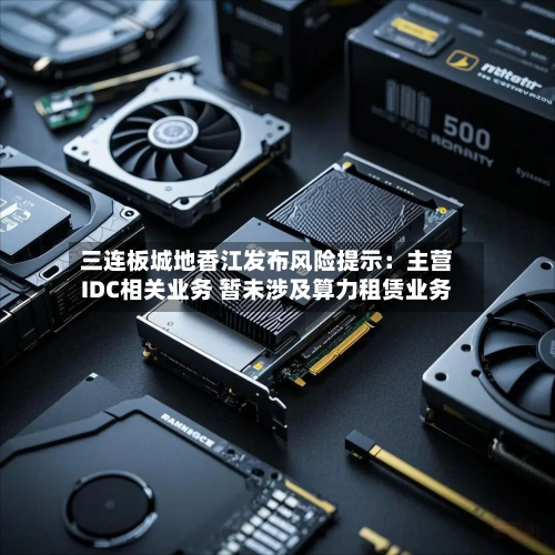 三连板城地香江发布风险提示：主营IDC相关业务 暂未涉及算力租赁业务-第1张图片