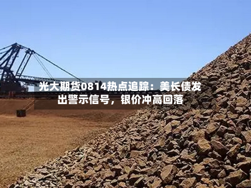 光大期货0814热点追踪：美长债发出警示信号，银价冲高回落-第3张图片