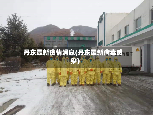 丹东最新疫情消息(丹东最新病毒感染)