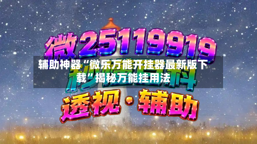 辅助神器“微乐万能开挂器最新版下载	”揭秘万能挂用法-第2张图片