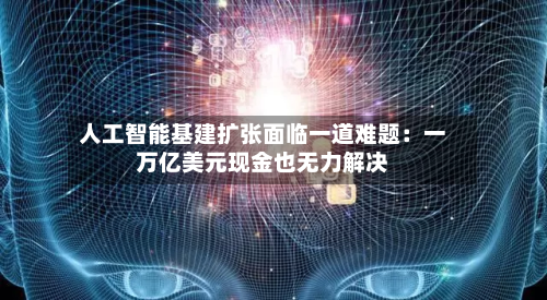 人工智能基建扩张面临一道难题：一万亿美元现金也无力解决
