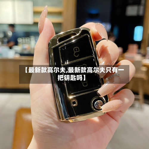 【最新款高尔夫,最新款高尔夫只有一把钥匙吗】-第2张图片