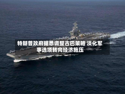 特朗普政府据悉调整古巴策略 淡化军事选项转向经济施压