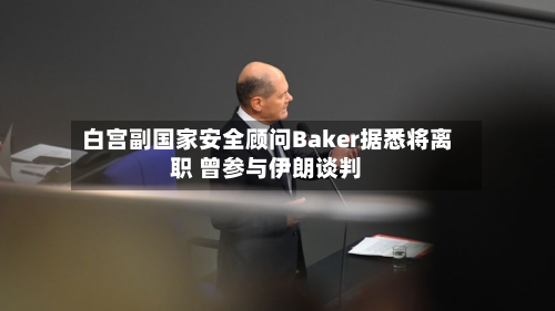 白宫副国家安全顾问Baker据悉将离职 曾参与伊朗谈判