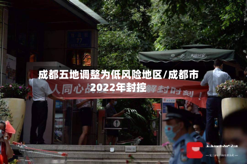成都五地调整为低风险地区/成都市2022年封控
