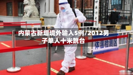 内蒙古新增境外输入5例/2012男子单人十米跳台