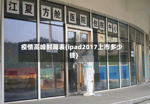 疫情高峰时间表(ipad2017上市多少钱)-第2张图片