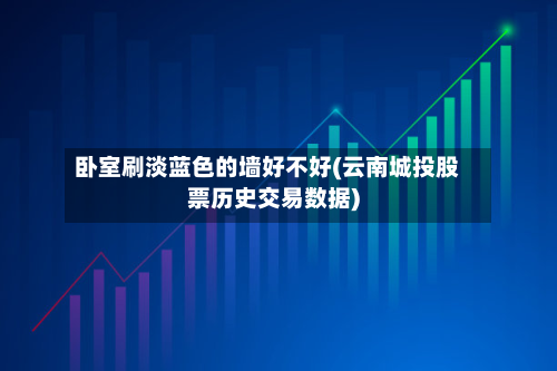 卧室刷淡蓝色的墙好不好(云南城投股票历史交易数据)