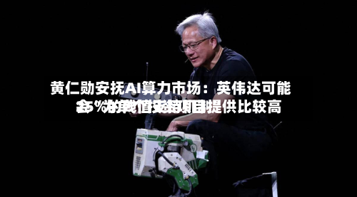 黄仁勋安抚AI算力市场：英伟达可能会“为单个投资项目提供比较高25%的残值支持机制”