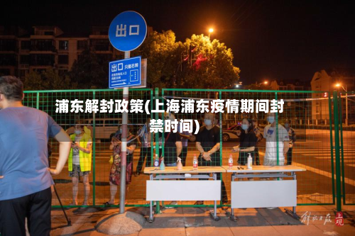 浦东解封政策(上海浦东疫情期间封禁时间)