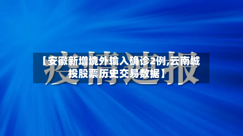 【安徽新增境外输入确诊2例,云南城投股票历史交易数据】-第2张图片