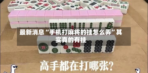 最新消息“手机打麻将的挂怎么弄”其实真的有挂-第2张图片