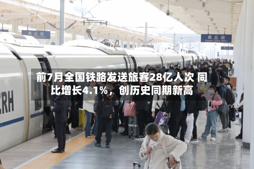 前7月全国铁路发送旅客28亿人次 同比增长4.1%，创历史同期新高-第3张图片