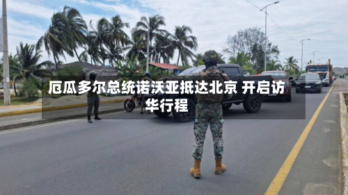 厄瓜多尔总统诺沃亚抵达北京 开启访华行程-第2张图片