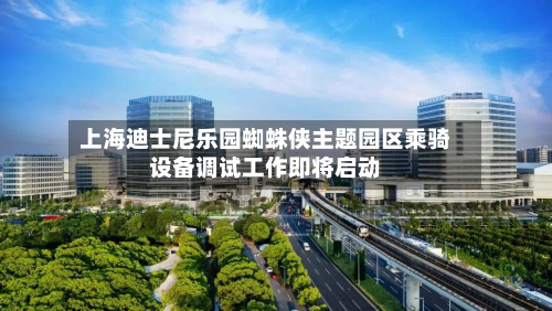 上海迪士尼乐园蜘蛛侠主题园区乘骑设备调试工作即将启动-第3张图片