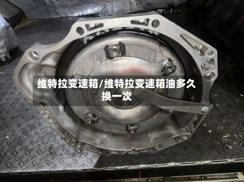 维特拉变速箱/维特拉变速箱油多久换一次