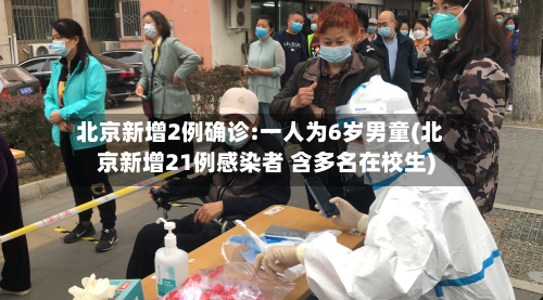 北京新增2例确诊:一人为6岁男童(北京新增21例感染者 含多名在校生)