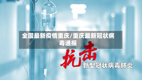 全国最新疫情重庆/重庆最新冠状病毒通报-第3张图片