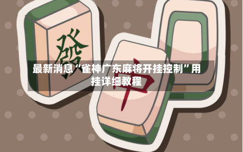 最新消息“雀神广东麻将开挂控制”用挂详细教程