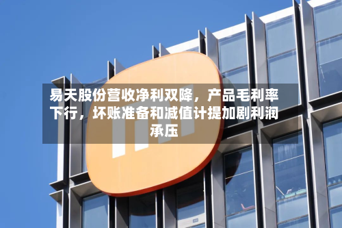 易天股份营收净利双降，产品毛利率下行，坏账准备和减值计提加剧利润承压