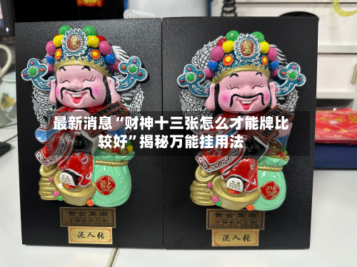 最新消息“财神十三张怎么才能牌比较好”揭秘万能挂用法-第3张图片