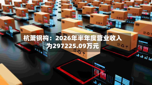 杭萧钢构:2026年半年度营业收入为297225.09万元-第3张图片
