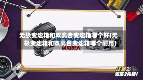 无级变速箱和双离合变速箱哪个好(无极变速箱和双离合变速箱哪个耐用)