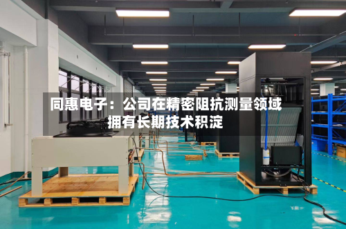 同惠电子:公司在精密阻抗测量领域拥有长期技术积淀-第1张图片