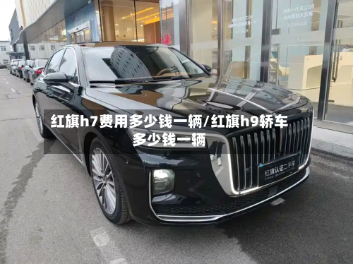 红旗h7费用多少钱一辆/红旗h9轿车多少钱一辆-第2张图片
