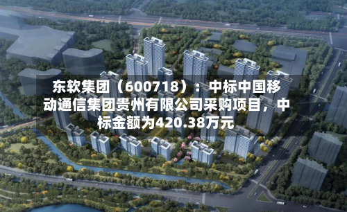 东软集团（600718）：中标中国移动通信集团贵州有限公司采购项目，中标金额为420.38万元-第2张图片