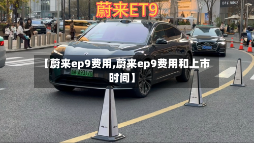 【蔚来ep9费用,蔚来ep9费用和上市时间】