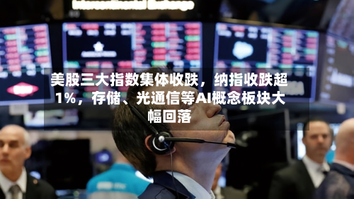 美股三大指数集体收跌，纳指收跌超1%，存储、光通信等AI概念板块大幅回落-第2张图片