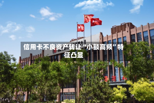 信用卡不良资产转让“小额高频”特征凸显