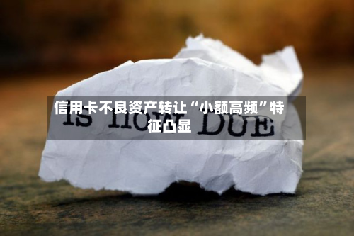 信用卡不良资产转让“小额高频	”特征凸显-第3张图片