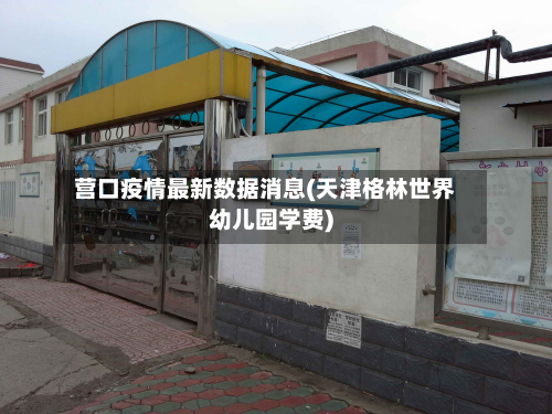 营口疫情最新数据消息(天津格林世界幼儿园学费)
