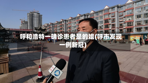 呼和浩特一确诊患者是的姐(呼市发现一例新冠)