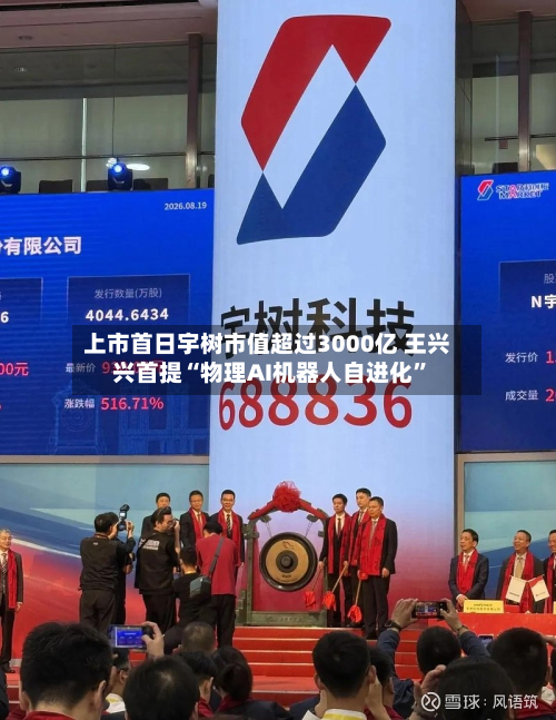 上市首日宇树市值超过3000亿 王兴兴首提“物理AI机器人自进化”