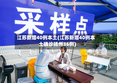 江苏新增40例本土(江苏新增40例本土确诊扬州36例)-第3张图片