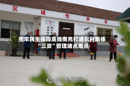 兜牢民生保障底线南充打通农村集体“三资”管理堵点难点-第2张图片