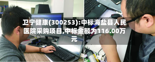 卫宁健康(300253):中标海盐县人民医院采购项目,中标金额为116.00万元