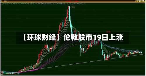 【环球财经】伦敦股市19日上涨-第2张图片
