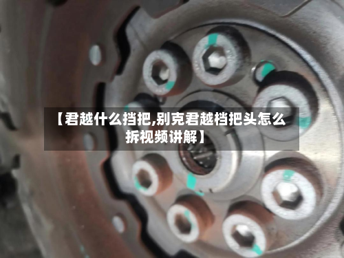 【君越什么挡把,别克君越档把头怎么拆视频讲解】