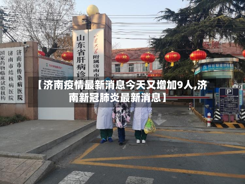 【济南疫情最新消息今天又增加9人,济南新冠肺炎最新消息】