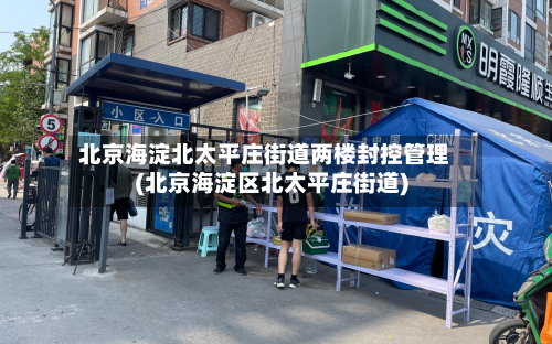 北京海淀北太平庄街道两楼封控管理(北京海淀区北太平庄街道)