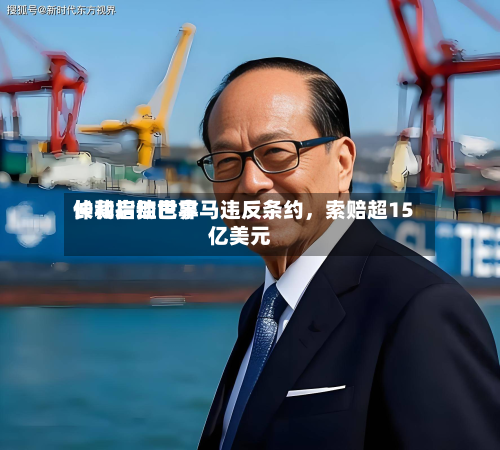 长和启动世界仲裁指控巴拿马违反条约，索赔超15亿美元