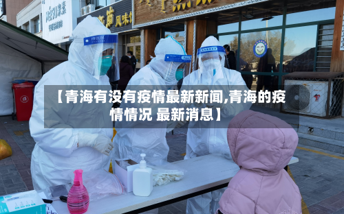 【青海有没有疫情最新新闻,青海的疫情情况 最新消息】