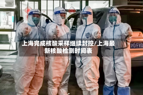 上海完成核酸采样继续封控/上海最新核酸检测时间表