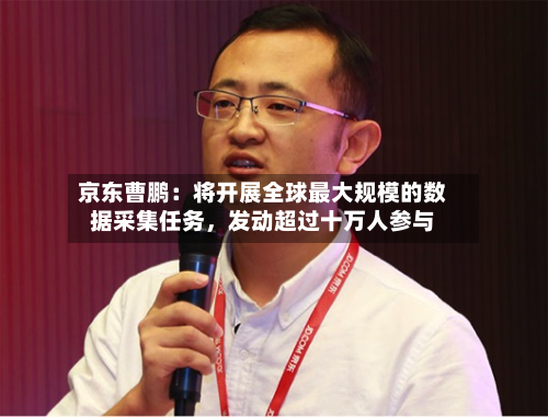京东曹鹏：将开展全球最大规模的数据采集任务，发动超过十万人参与-第2张图片