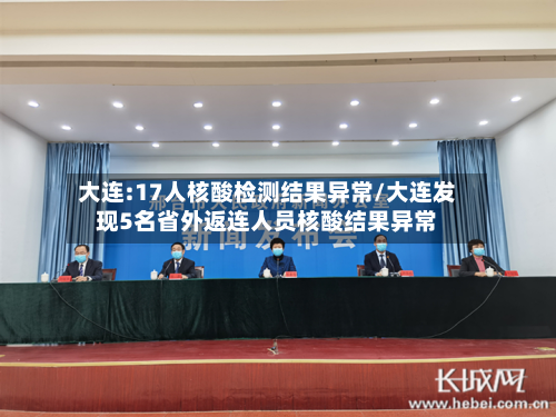 大连:17人核酸检测结果异常/大连发现5名省外返连人员核酸结果异常-第2张图片