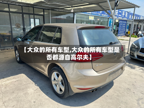 【大众的所有车型,大众的所有车型是否都源自高尔夫】